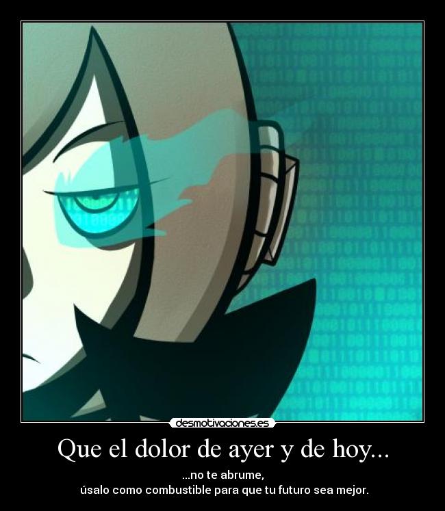 Que el dolor de ayer y de hoy... - ...no te abrume,
úsalo como combustible para que tu futuro sea mejor.