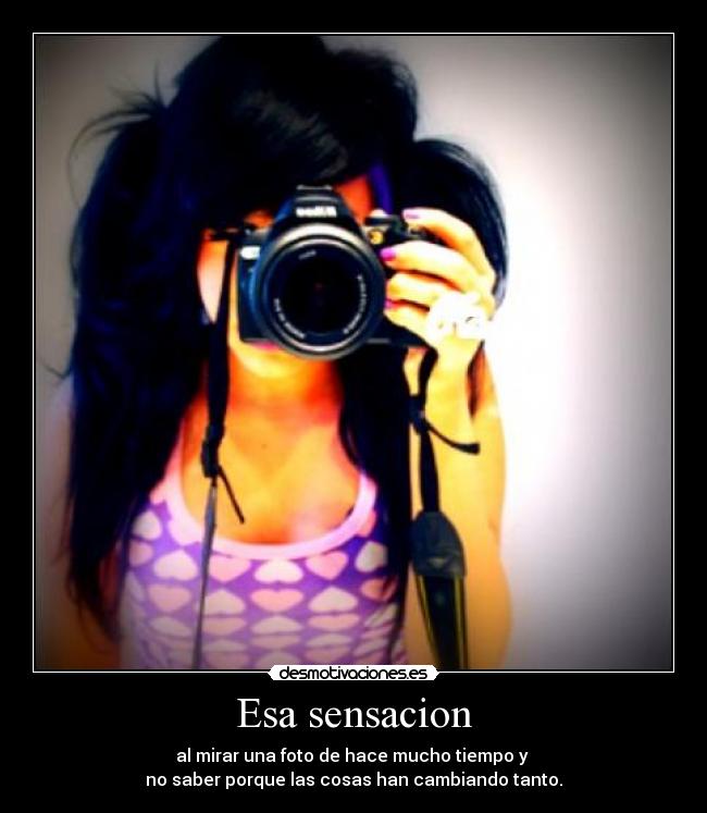 Esa sensacion - al mirar una foto de hace mucho tiempo y
no saber porque las cosas han cambiando tanto.