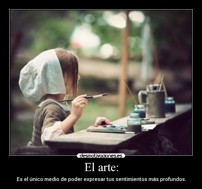 El arte: - Es el único medio de poder expresar tus sentimientos más profundos.
