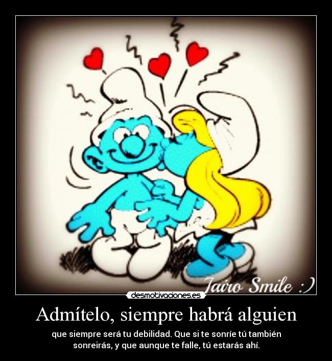 Admítelo, siempre habrá alguien - que siempre será tu debilidad. Que si te sonríe tú también
sonreirás, y que aunque te falle, tú estarás ahí.