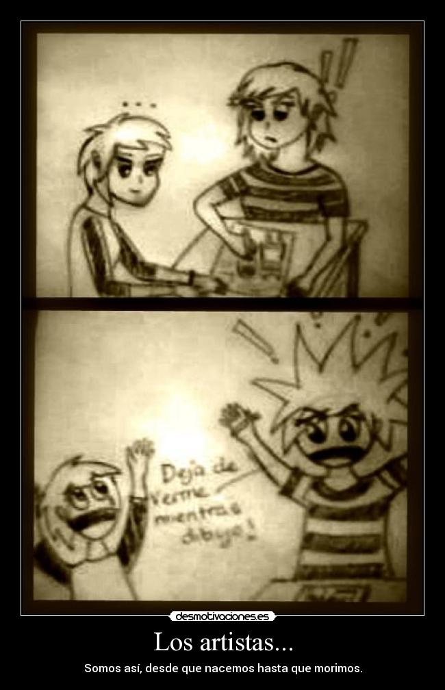 Los artistas... - Somos así, desde que nacemos hasta que morimos.