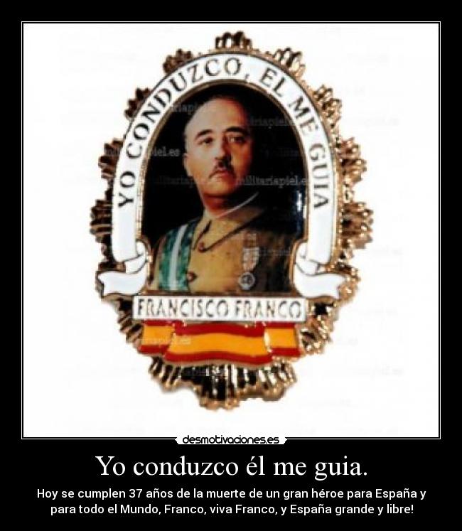 Yo conduzco él me guia. - Hoy se cumplen 37 años de la muerte de un gran héroe para España y
para todo el Mundo, Franco, viva Franco, y España grande y libre!