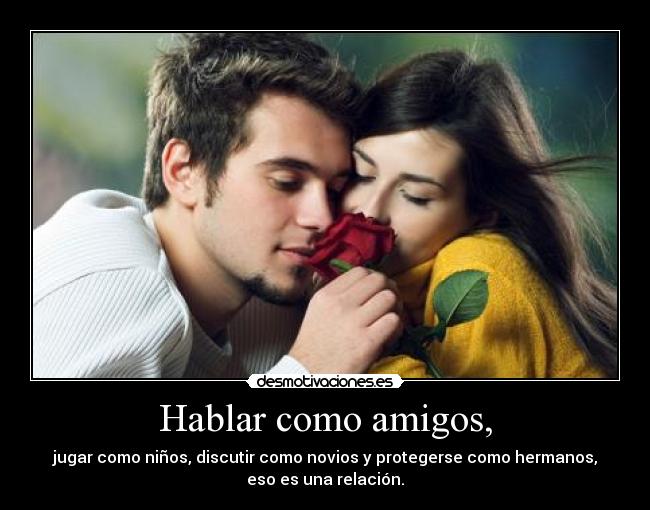 Hablar como amigos, - jugar como niños, discutir como novios y protegerse como hermanos,
eso es una relación.