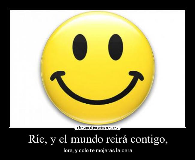 Ríe, y el mundo reirá contigo, - llora, y solo te mojarás la cara.
