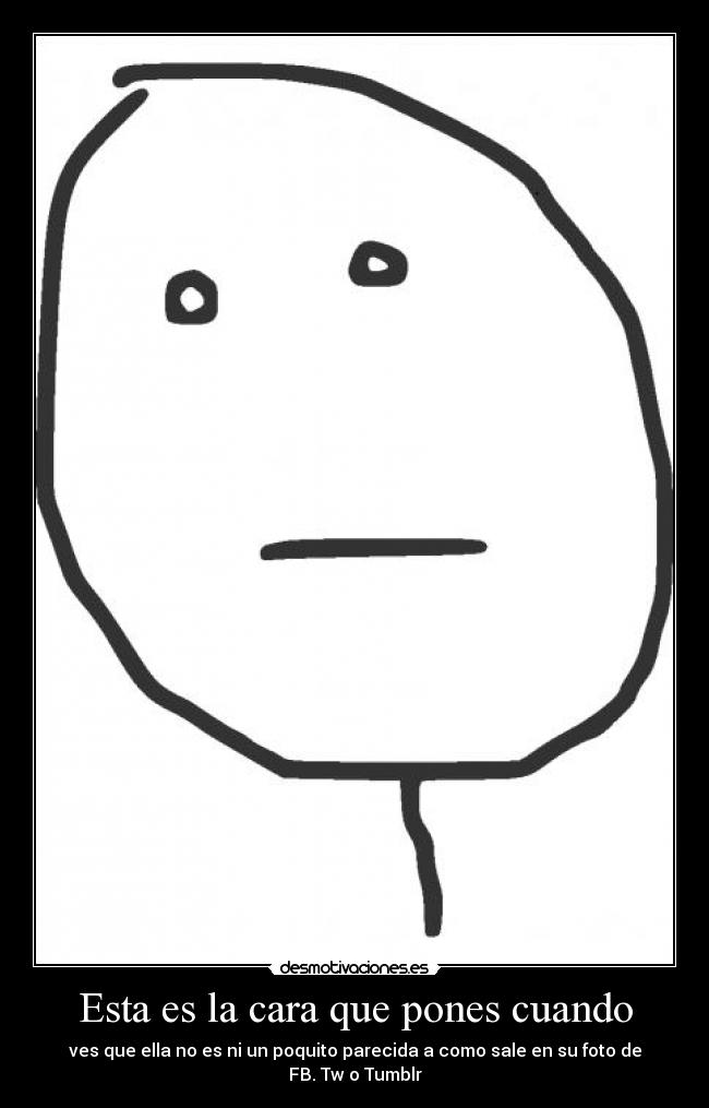 Esta es la cara que pones cuando - ves que ella no es ni un poquito parecida a como sale en su foto de FB. Tw o Tumblr