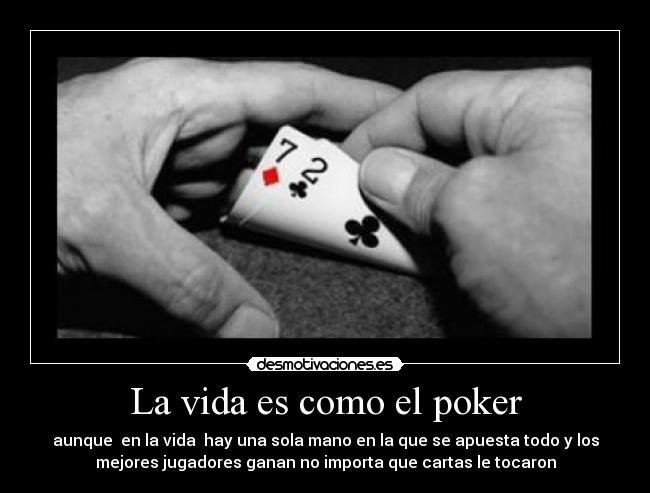 La vida es como el poker - aunque  en la vida  hay una sola mano en la que se apuesta todo y los
mejores jugadores ganan no importa que cartas le tocaron