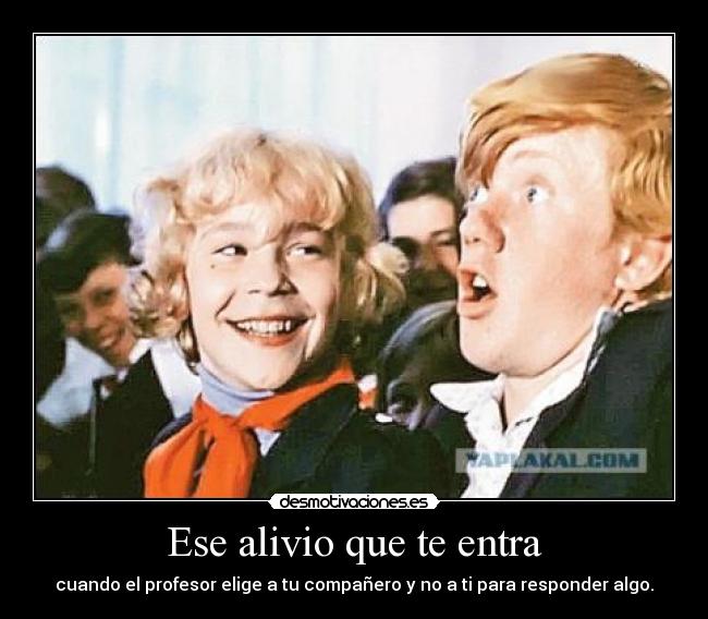 Ese alivio que te entra - cuando el profesor elige a tu compañero y no a ti para responder algo.