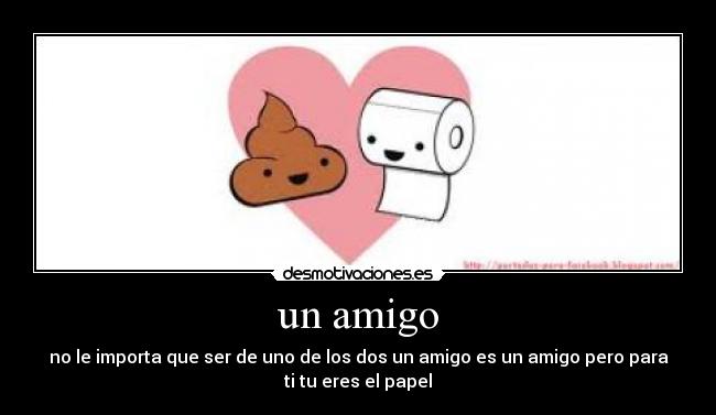 un amigo - no le importa que ser de uno de los dos un amigo es un amigo pero para
ti tu eres el papel