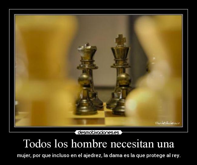 Todos los hombre necesitan una - mujer, por que incluso en el ajedrez, la dama es la que protege al rey.