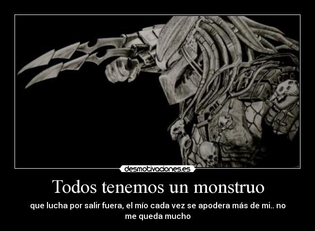 Todos tenemos un monstruo - que lucha por salir fuera, el mío cada vez se apodera más de mi.. no me queda mucho
