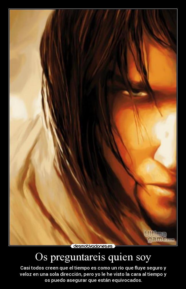 Os preguntareis quien soy - Casi todos creen que el tiempo es como un río que fluye seguro y
veloz en una sola dirección, pero yo le he visto la cara al tiempo y
os puedo asegurar que están equivocados.