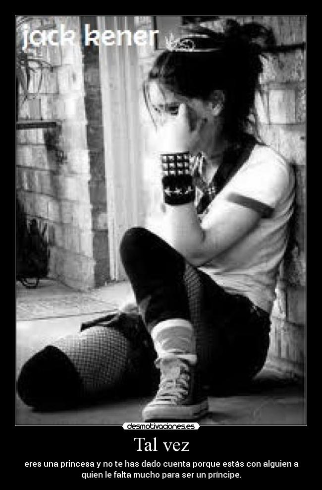 Tal vez - eres una princesa y no te has dado cuenta porque estás con alguien a
quien le falta mucho para ser un príncipe.