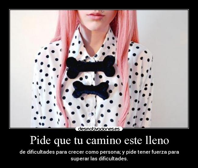 Pide que tu camino este lleno - de dificultades para crecer como persona; y pide tener fuerza para
superar las dificultades.