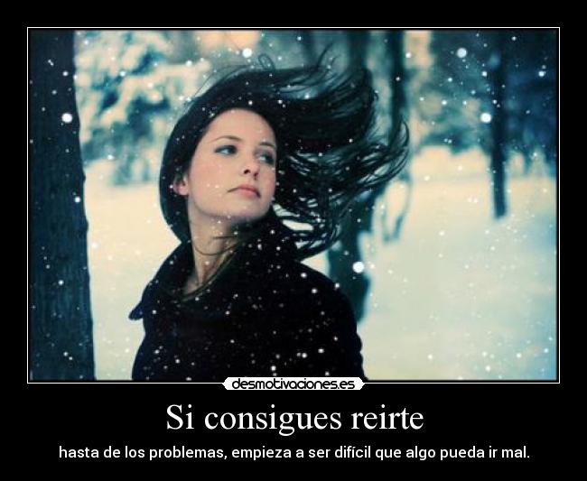 Si consigues reirte - hasta de los problemas, empieza a ser difícil que algo pueda ir mal.