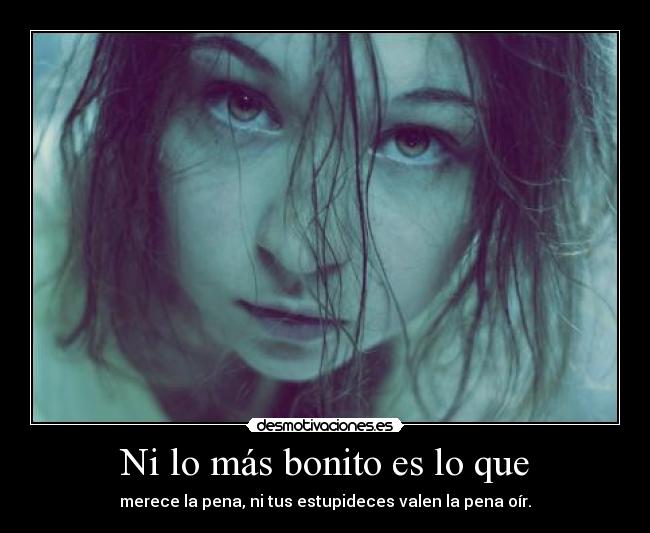 Ni lo más bonito es lo que - merece la pena, ni tus estupideces valen la pena oír.