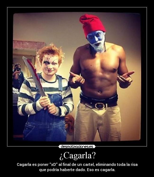 ¿Cagarla? - Cagarla es poner xD al final de un cartel, eliminando toda la risa
que podría haberte dado. Eso es cagarla.