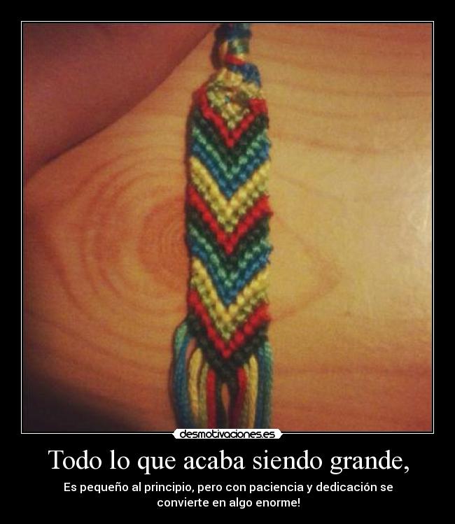 Todo lo que acaba siendo grande, - Es pequeño al principio, pero con paciencia y dedicación se convierte en algo enorme!