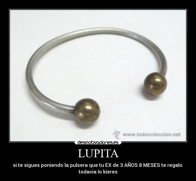 LUPITA - si te sigues poniendo la pulsera que tu EX de 3 AÑOS 8 MESES te regalo 
todavia lo kieres