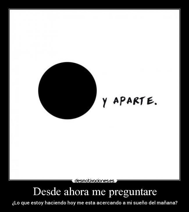 Desde ahora me preguntare - ¿Lo que estoy haciendo hoy me esta acercando a mi sueño del mañana?