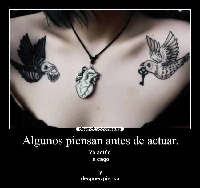 Algunos piensan antes de actuar. - Yo actúo
la cago
...
y
después pienso.