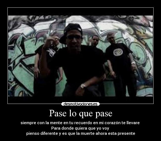 Pase lo que pase - siempre con la mente en tu recuerdo en mi corazón te llevare 
Para donde quiera que yo voy 
pienso diferente y es que la muerte ahora esta presente