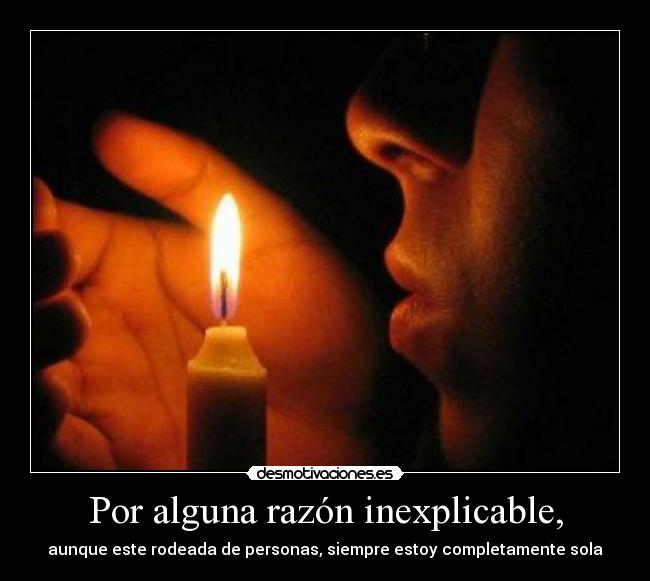 Por alguna razón inexplicable, - aunque este rodeada de personas, siempre estoy completamente sola