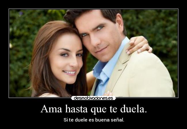 Ama hasta que te duela. - Si te duele es buena señal.