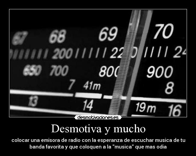 Desmotiva y mucho - colocar una emisora de radio con la esperanza de escuchar musica de tu
banda favorita y que coloquen a la musica que mas odia