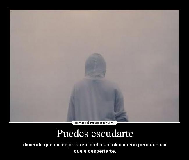 Puedes escudarte - diciendo que es mejor la realidad a un falso sueño pero aun así duele despertarte.