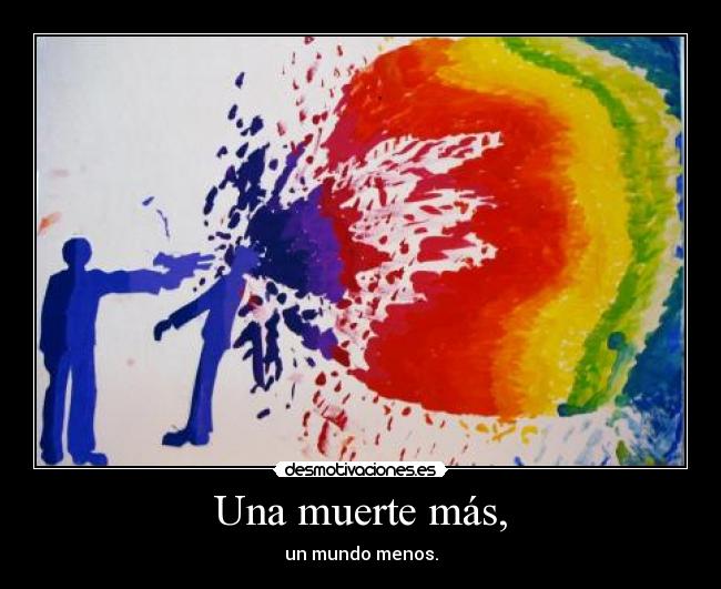 Una muerte más, - un mundo menos.