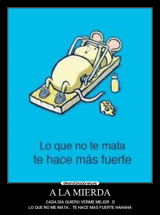 A LA MIERDA - CADA DÍA QUIERO VERME MEJOR  :D
LO QUE NO ME MATA... TE HACE MAS FUERTE HAHAHA