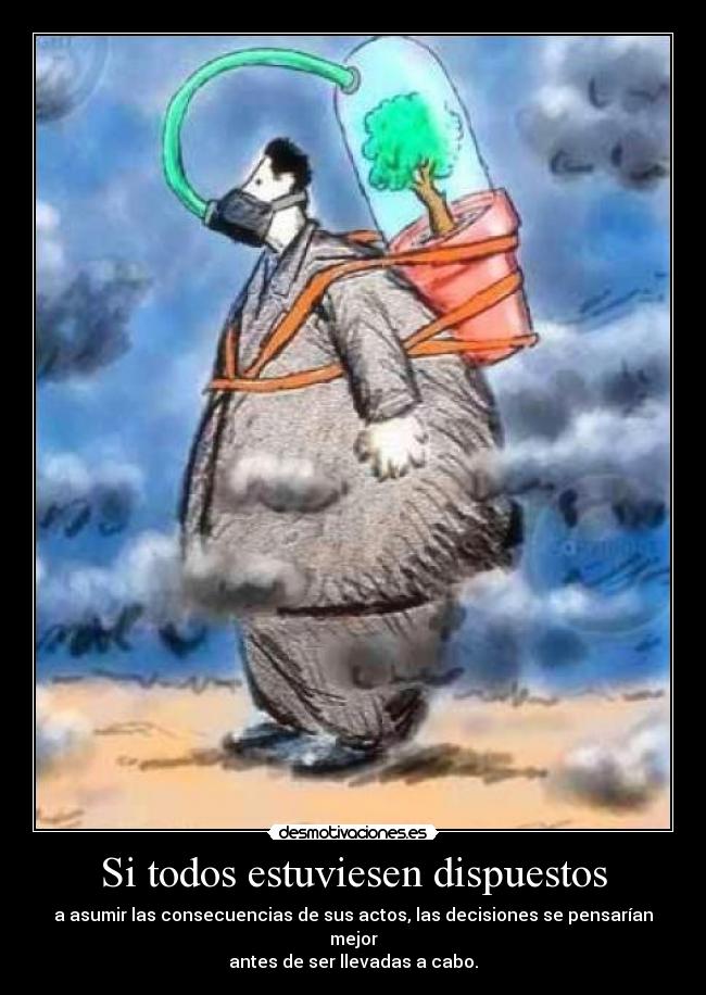 Si todos estuviesen dispuestos - a asumir las consecuencias de sus actos, las decisiones se pensarían mejor
antes de ser llevadas a cabo.