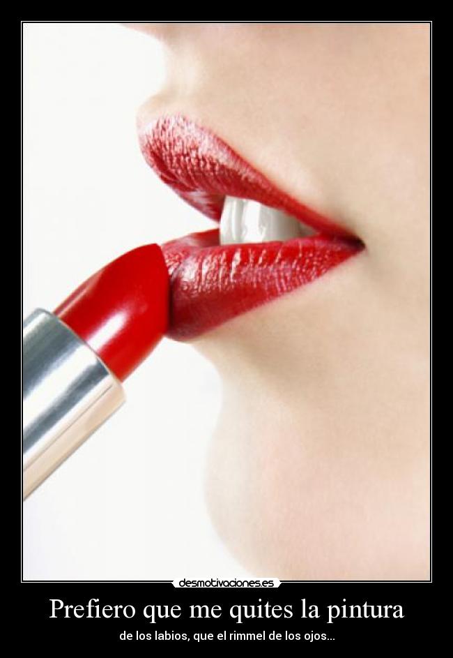 Prefiero que me quites la pintura - de los labios, que el rimmel de los ojos...
