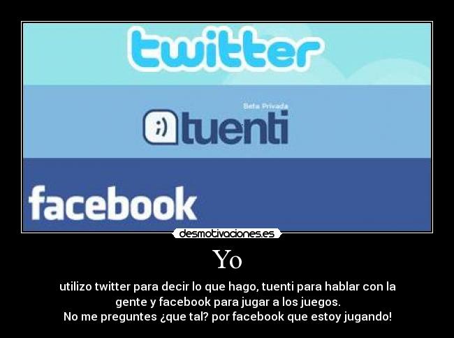 Yo - utilizo twitter para decir lo que hago, tuenti para hablar con la
gente y facebook para jugar a los juegos.
No me preguntes ¿que tal? por facebook que estoy jugando!