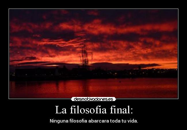 La filosofia final: - Ninguna filosofia abarcara toda tu vida.