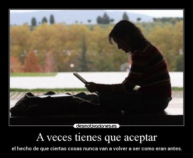 A veces tienes que aceptar - el hecho de que ciertas cosas nunca van a volver a ser como eran antes.