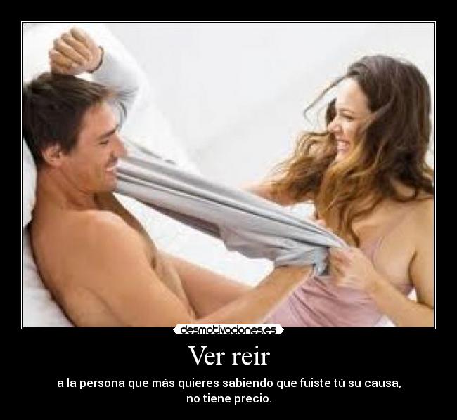 Ver reir - a la persona que más quieres sabiendo que fuiste tú su causa,
no tiene precio.