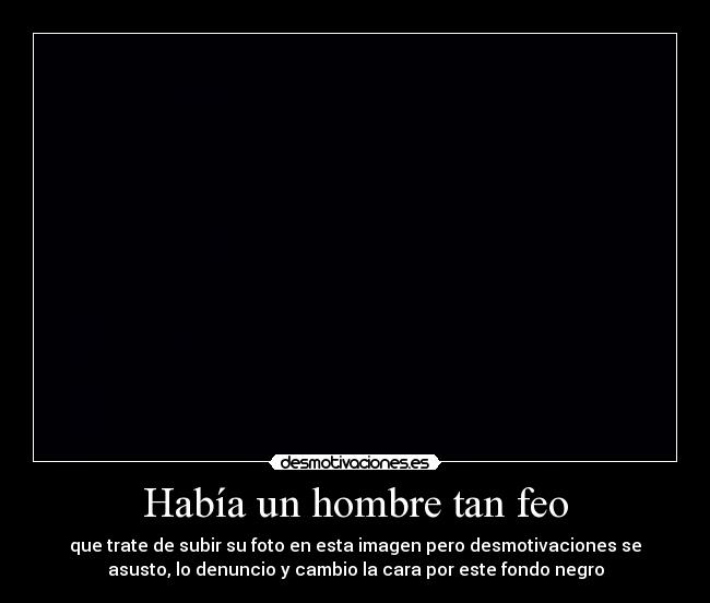 Había un hombre tan feo - que trate de subir su foto en esta imagen pero desmotivaciones se
asusto, lo denuncio y cambio la cara por este fondo negro