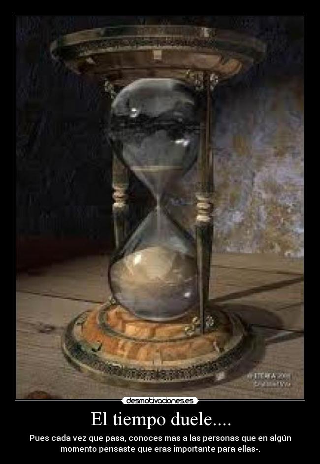 El tiempo duele.... - Pues cada vez que pasa, conoces mas a las personas que en algún
momento pensaste que eras importante para ellas-.