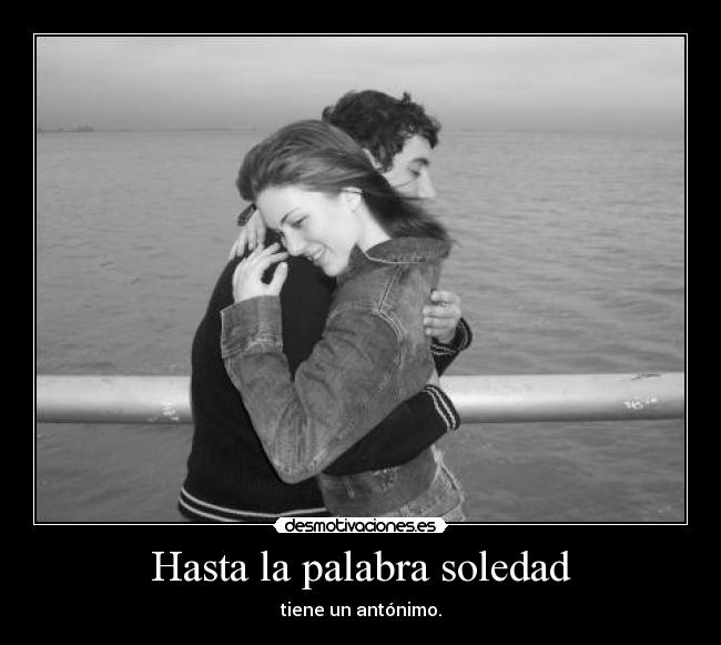 Hasta la palabra soledad - tiene un antónimo.