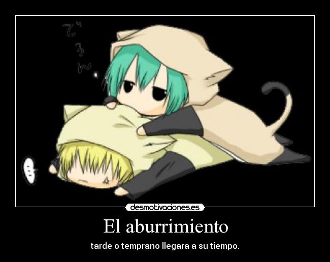 El aburrimiento - tarde o temprano llegara a su tiempo.