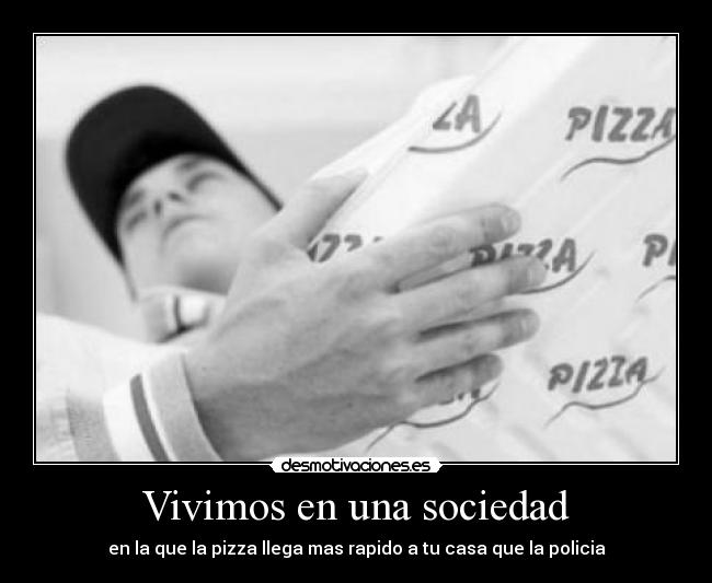Vivimos en una sociedad - en la que la pizza llega mas rapido a tu casa que la policia