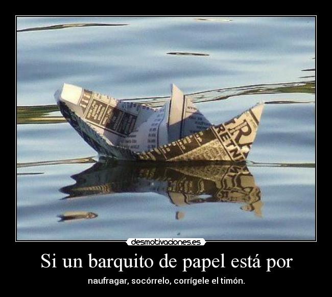 Si un barquito de papel está por - naufragar, socórrelo, corrígele el timón.