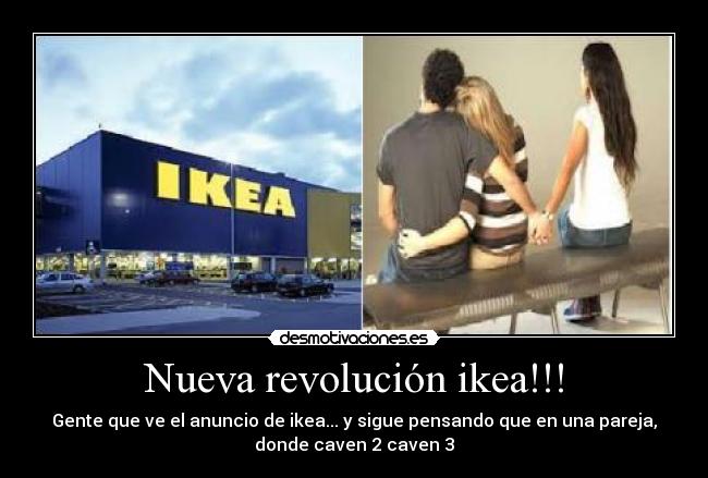 Nueva revolución ikea!!! - Gente que ve el anuncio de ikea... y sigue pensando que en una pareja,
donde caven 2 caven 3