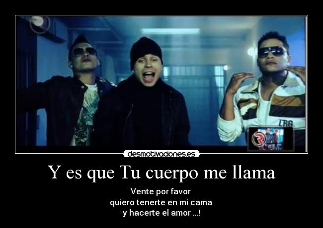 Y es que Tu cuerpo me llama - Vente por favor
quiero tenerte en mi cama
y hacerte el amor ...!