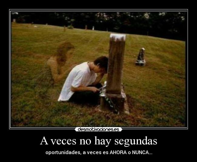 A veces no hay segundas - oportunidades, a veces es AHORA o NUNCA...