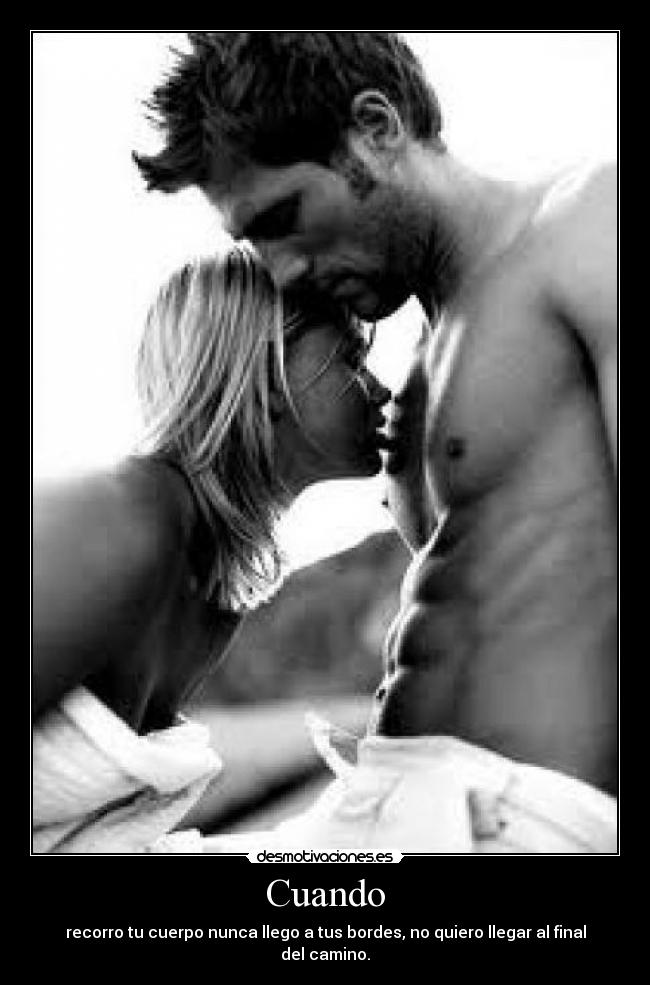 Cuando - recorro tu cuerpo nunca llego a tus bordes, no quiero llegar al final del camino.