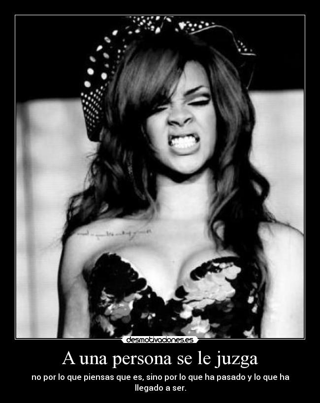 A una persona se le juzga - no por lo que piensas que es, sino por lo que ha pasado y lo que ha llegado a ser.