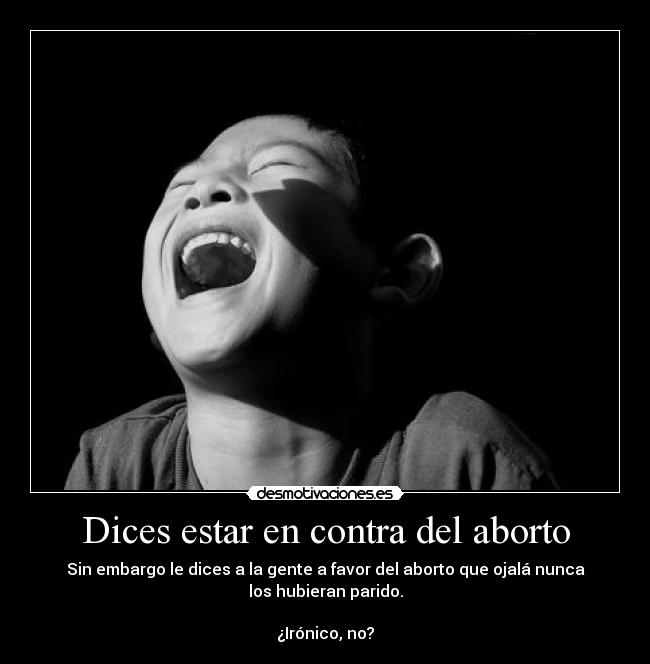 Dices estar en contra del aborto - Sin embargo le dices a la gente a favor del aborto que ojalá nunca
los hubieran parido.
¿Irónico, no?
