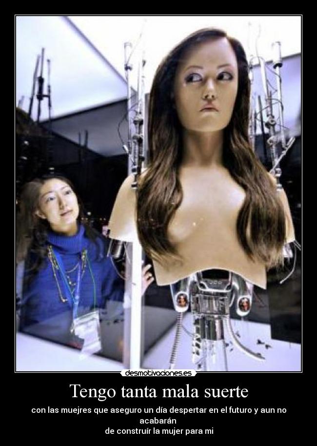 Tengo tanta mala suerte - con las muejres que aseguro un día despertar en el futuro y aun no acabarán
de construír la mujer para mi